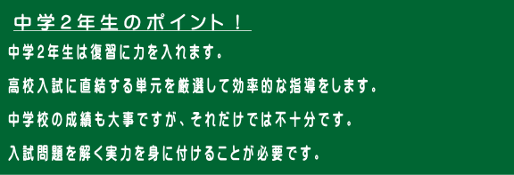 中学２年生は復習に力を入れます。  高校入試に直結する単元を厳選して効率的な指導をします。  中学校の成績も大事ですが、それだけでは不十分です。  入試問題を解く実力を身に付けることが必要です。