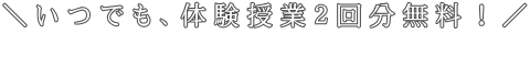 ＼いつでも、体験授業２回分無料！／ 