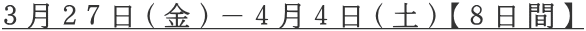 ３月２７日（金）－４月４日（土）【８日間】