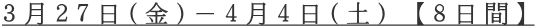 ３月２７日(金)－４月４日(土) 【８日間】